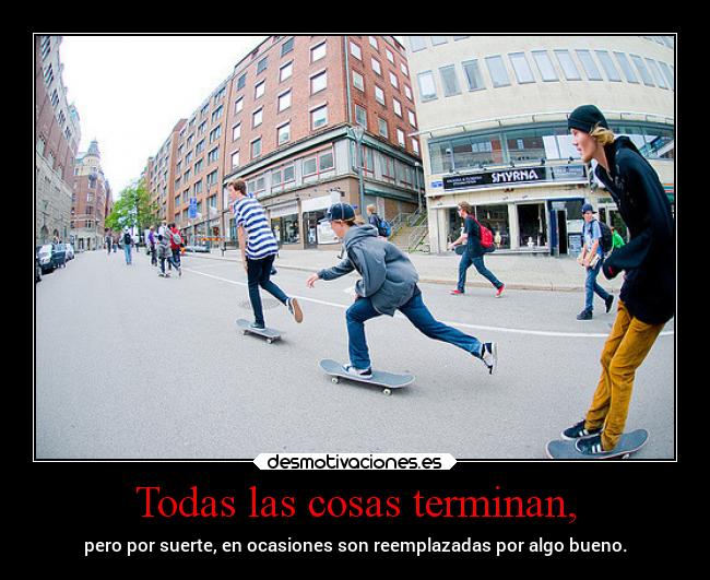 Todas las cosas terminan, - pero por suerte, en ocasiones son reemplazadas por algo bueno.