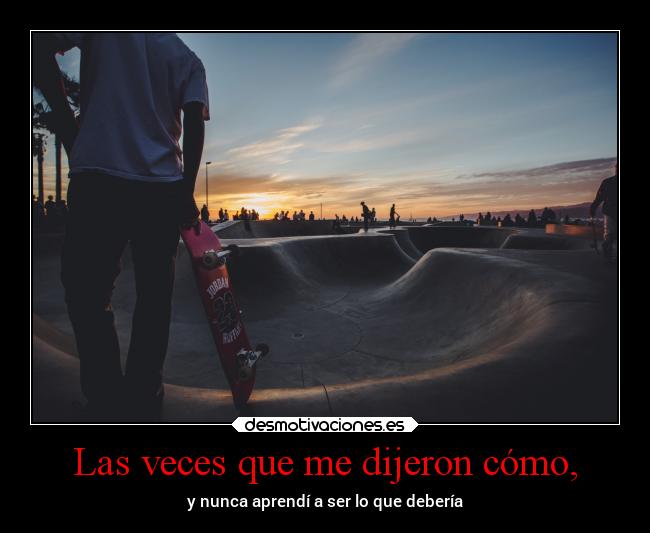 Las veces que me dijeron cómo, - y nunca aprendí a ser lo que debería