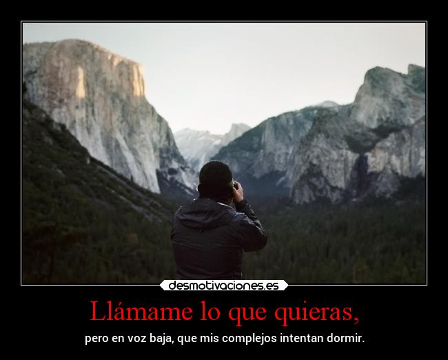 Llámame lo que quieras, - pero en voz baja, que mis complejos intentan dormir.