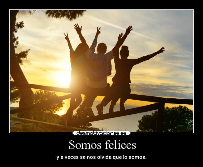 Somos felices - y a veces se nos olvida que lo somos.