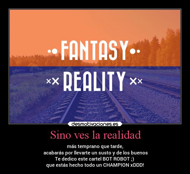 Sino ves la realidad - más temprano que tarde,
acabarás por llevarte un susto y de los buenos
Te dedico este cartel BOT ROBOT ;)
que estás hecho todo un CHAMPION xDDD!