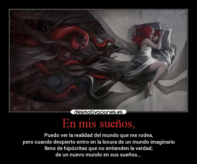 En mis sueños, - Puedo ver la realidad del mundo que me rodea,
pero cuando despierto entro en la locura de un mundo imaginario
lleno de hipócritas que no entienden la verdad;
de un nuevo mundo en sus sueños...