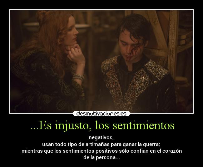 ...Es injusto, los sentimientos - negativos,
usan todo tipo de artimañas para ganar la guerra;
mientras que los sentimientos positivos sólo confian en el corazón
de la persona...