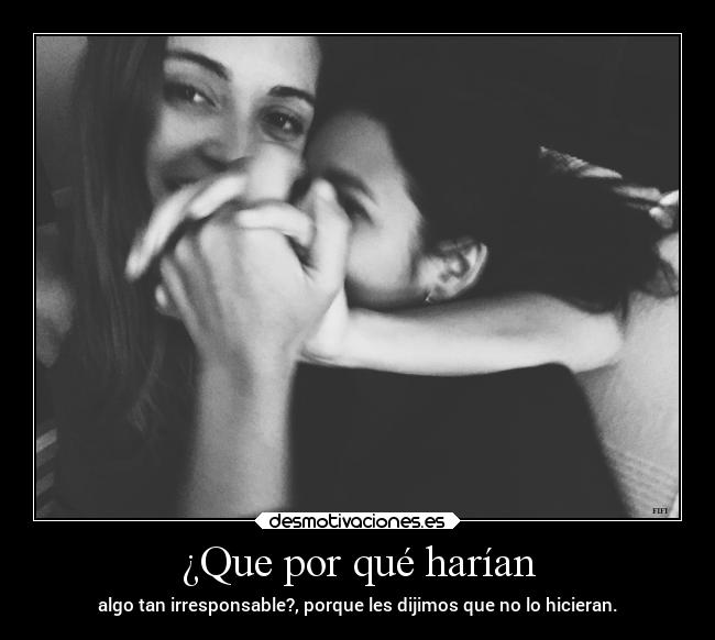 ¿Que por qué harían - algo tan irresponsable?, porque les dijimos que no lo hicieran.