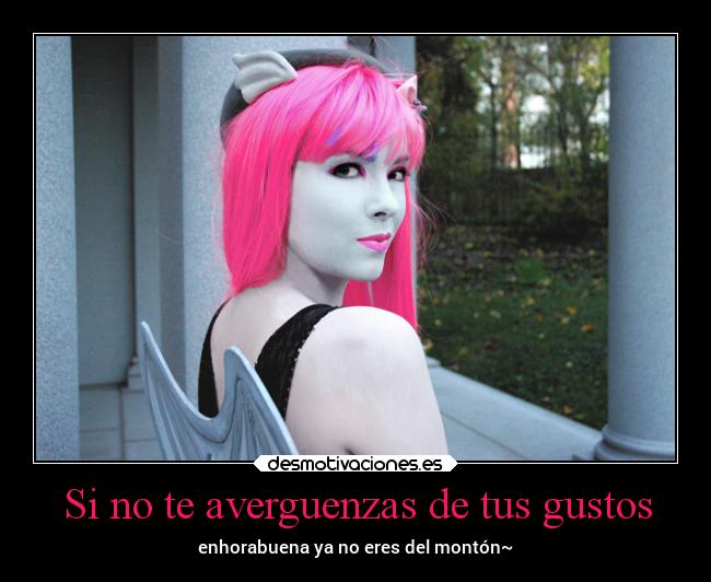 Si no te averguenzas de tus gustos - enhorabuena ya no eres del montón~