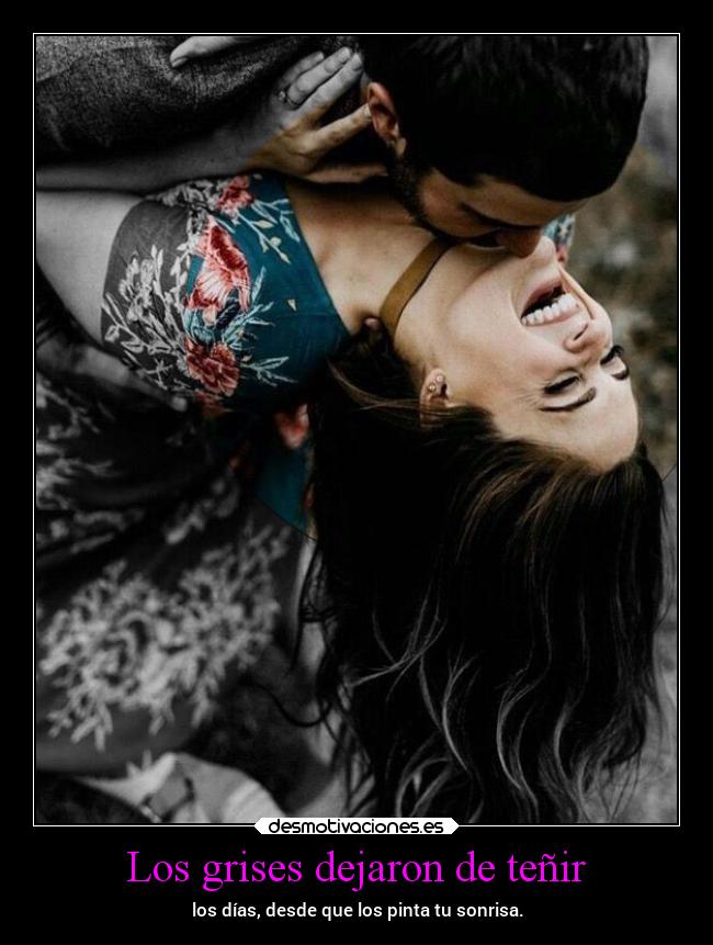 Los grises dejaron de teñir - los días, desde que los pinta tu sonrisa.