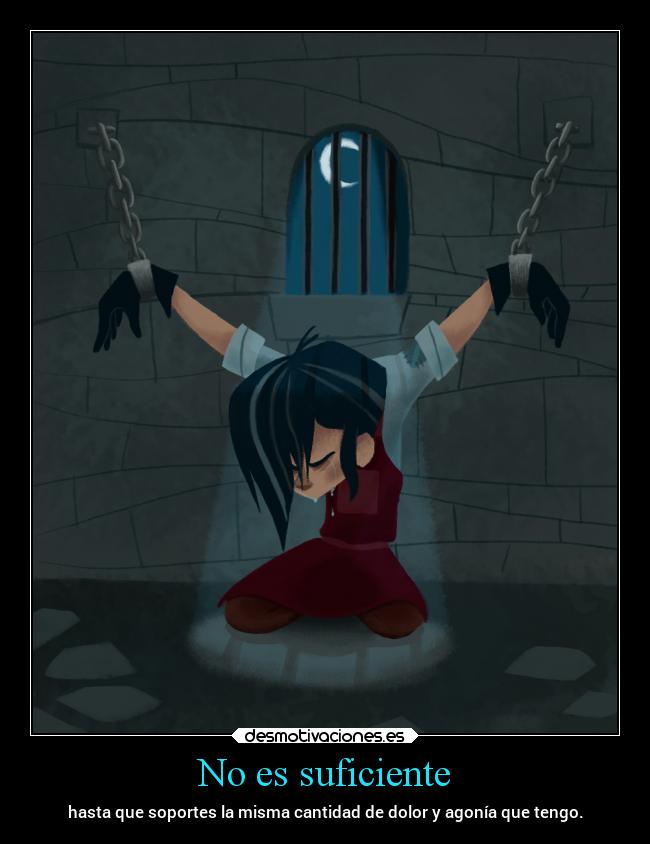 No es suficiente - hasta que soportes la misma cantidad de dolor y agonía que tengo.