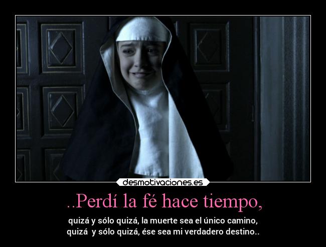 ..Perdí la fé hace tiempo, - quizá y sólo quizá, la muerte sea el único camino,
quizá y sólo quizá, ése sea mi verdadero destino..