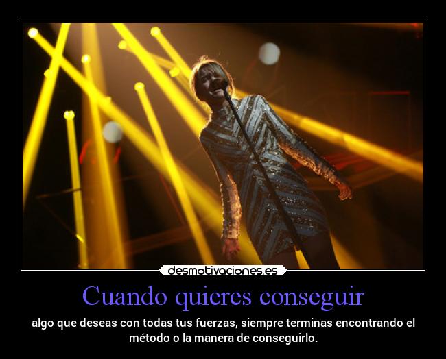 Cuando quieres conseguir - algo que deseas con todas tus fuerzas, siempre terminas encontrando el
método o la manera de conseguirlo.