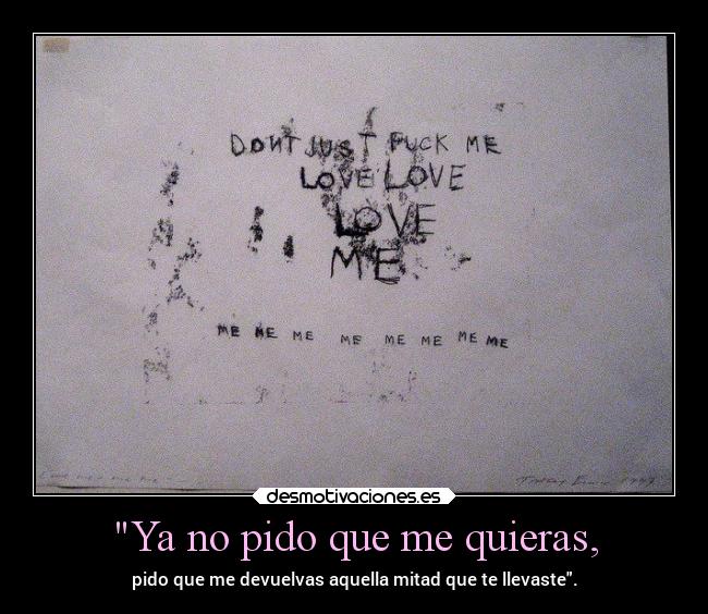 Ya no pido que me quieras, - pido que me devuelvas aquella mitad que te llevaste.