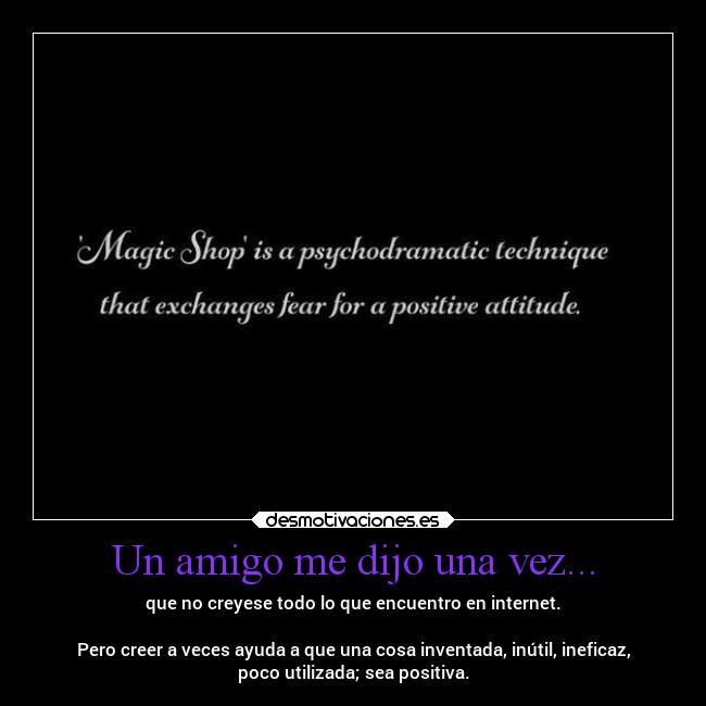 Un amigo me dijo una vez... - que no creyese todo lo que encuentro en internet.

Pero creer a veces ayuda a que una cosa inventada, inútil, ineficaz,
poco utilizada; sea positiva.