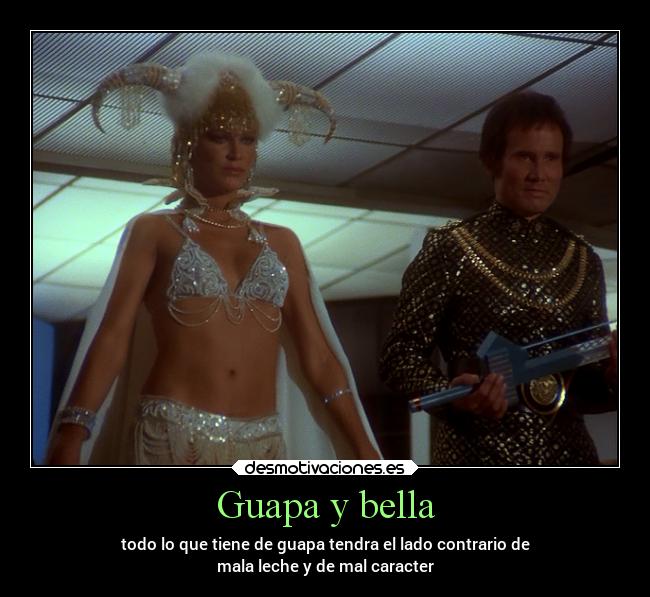 Guapa y bella - todo lo que tiene de guapa tendra el lado contrario de
mala leche y de mal caracter