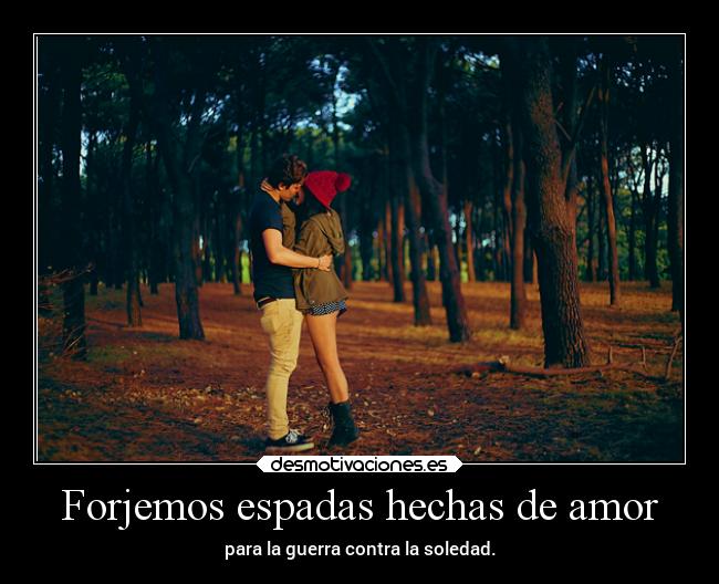 Forjemos espadas hechas de amor - para la guerra contra la soledad.