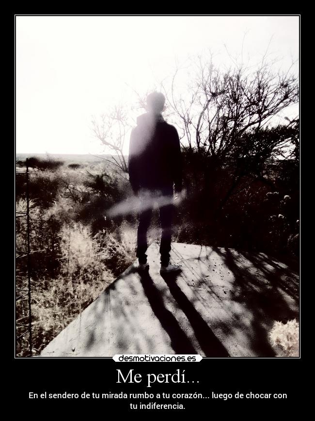 Me perdí... - En el sendero de tu mirada rumbo a tu corazón... luego de chocar con
tu indiferencia.