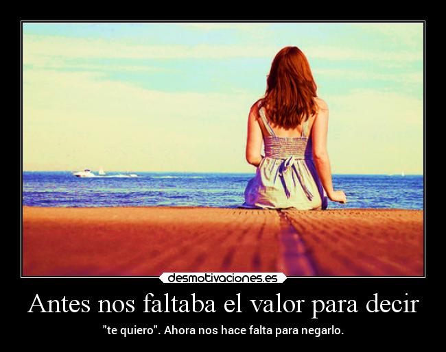 Antes nos faltaba el valor para decir - te quiero. Ahora nos hace falta para negarlo.