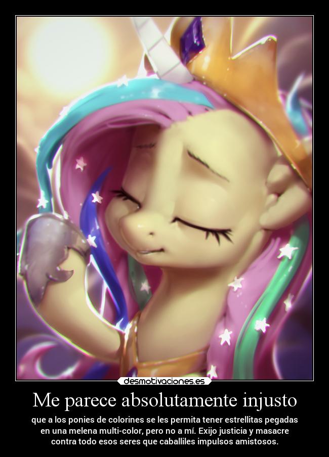 Me parece absolutamente injusto - que a los ponies de colorines se les permita tener estrellitas pegadas
en una melena multi-color, pero no a mí. Exijo justicia y masacre
contra todo esos seres que caballiles impulsos amistosos.