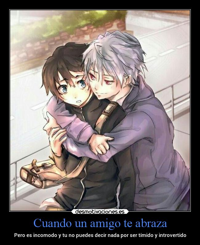 Cuando un amigo te abraza - Pero es incomodo y tu no puedes decir nada por ser tímido y introvertido