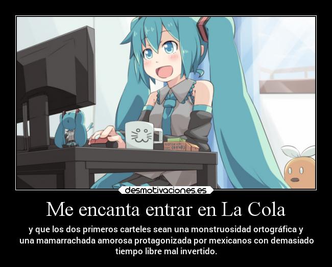 Me encanta entrar en La Cola - y que los dos primeros carteles sean una monstruosidad ortográfica y
una mamarrachada amorosa protagonizada por mexicanos con demasiado
tiempo libre mal invertido.