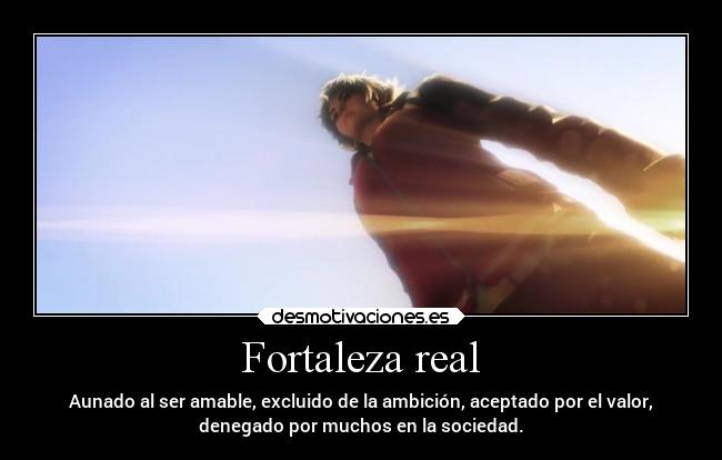 Fortaleza real - Aunado al ser amable, excluido de la ambición, aceptado por el valor,
denegado por muchos en la sociedad.