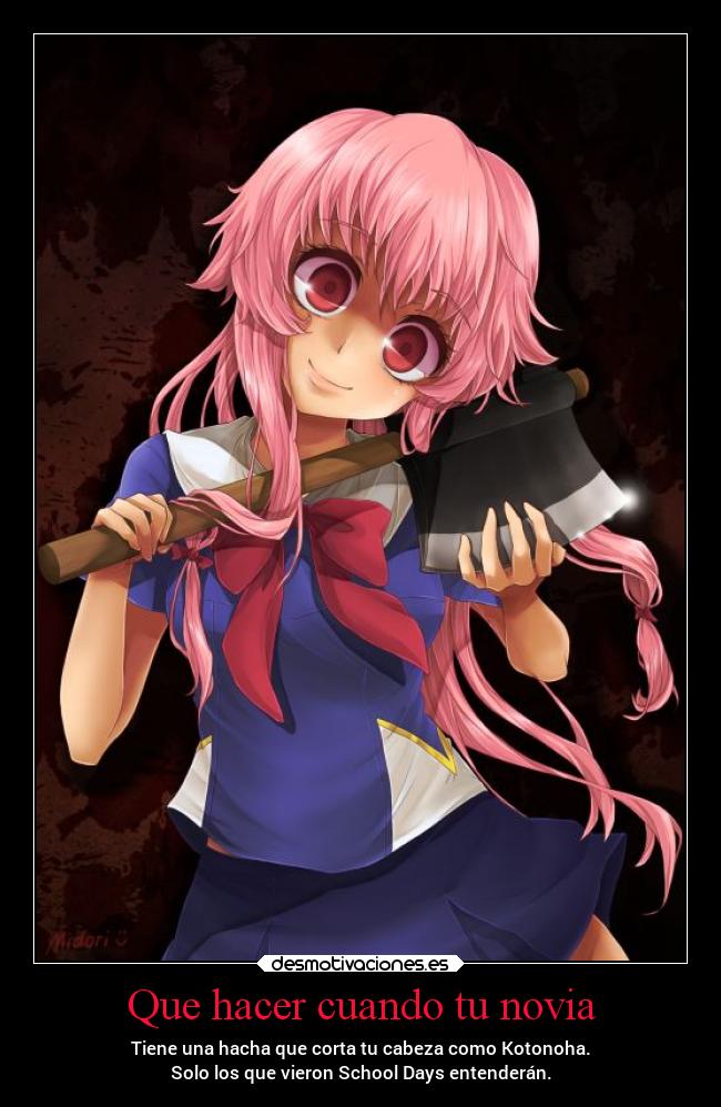 Que hacer cuando tu novia - Tiene una hacha que corta tu cabeza como Kotonoha.
Solo los que vieron School Days entenderán.