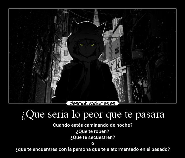 ¿Que seria lo peor que te pasara - Cuando estés caminando de noche?
¿Que te roben?
¿Que te secuestren?
o
¿que te encuentres con la persona que te a atormentado en el pasado?