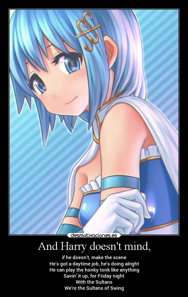 And Harry doesnt mind, - if he doesnt, make the scene
Hes got a daytime job, hes doing alright
He can play the honky tonk like anything
Savin it up, for Friday night
With the Sultans
Were the Sultans of Swing