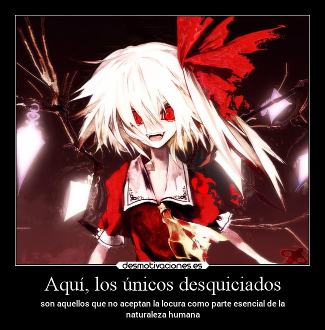 Aquí, los únicos desquiciados - son aquellos que no aceptan la locura como parte esencial de la
naturaleza humana