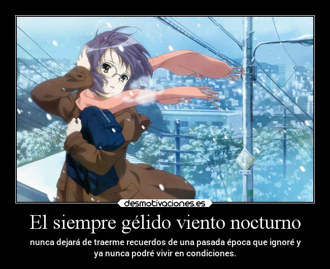 El siempre gélido viento nocturno - nunca dejará de traerme recuerdos de una pasada época que ignoré y
ya nunca podré vivir en condiciones.