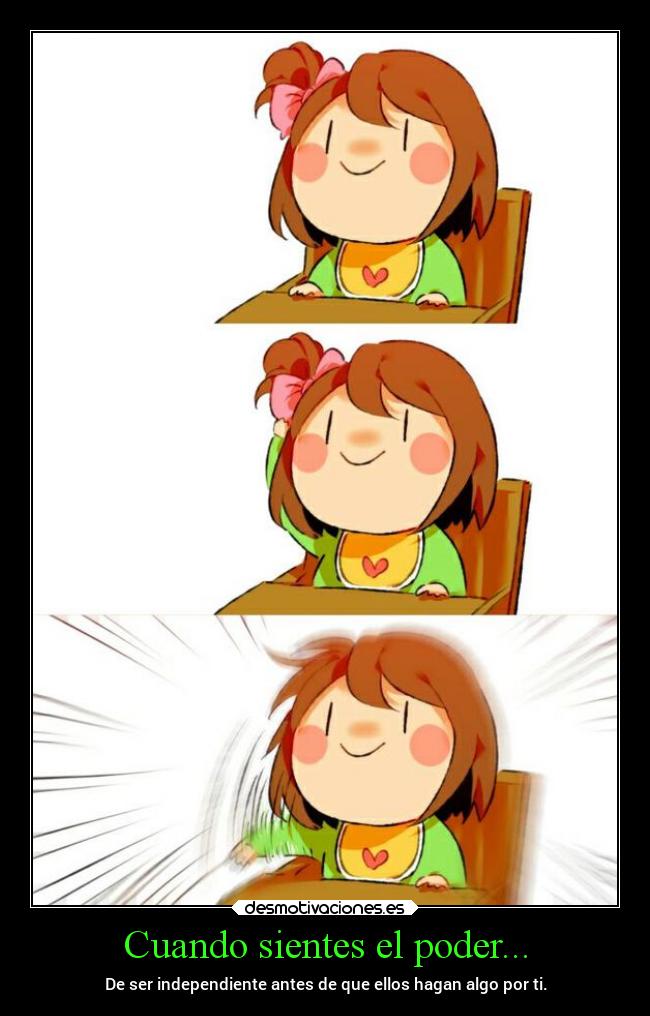 Cuando sientes el poder... - De ser independiente antes de que ellos hagan algo por ti.