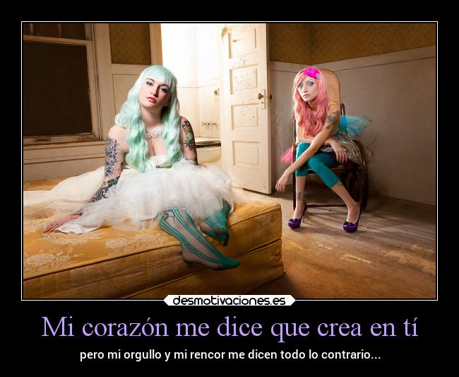 Mi corazón me dice que crea en tí - pero mi orgullo y mi rencor me dicen todo lo contrario...
