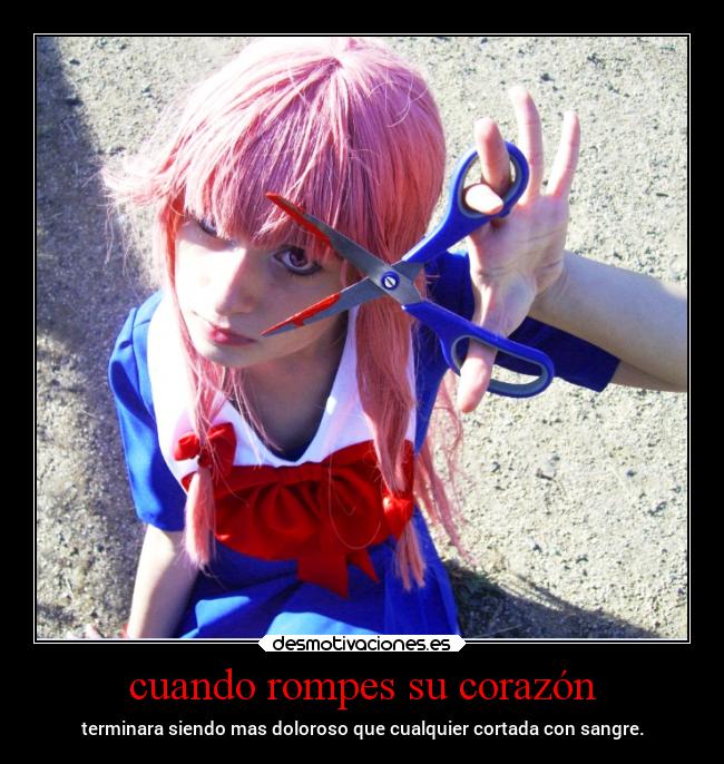 cuando rompes su corazón - terminara siendo mas doloroso que cualquier cortada con sangre.