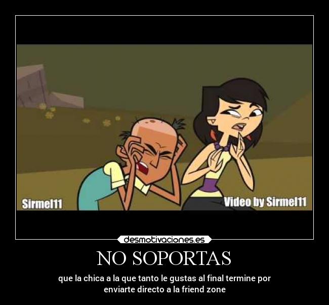 NO SOPORTAS - que la chica a la que tanto le gustas al final termine por
enviarte directo a la friend zone