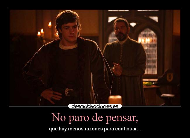 No paro de pensar, - que hay menos razones para continuar...