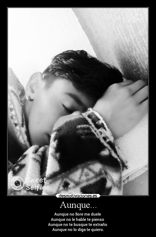 Aunque... - Aunque no llore me duele 
Aunque no le hable te pienso 
Aunque no te busque te extraño 
Aunque no lo diga te quiero.