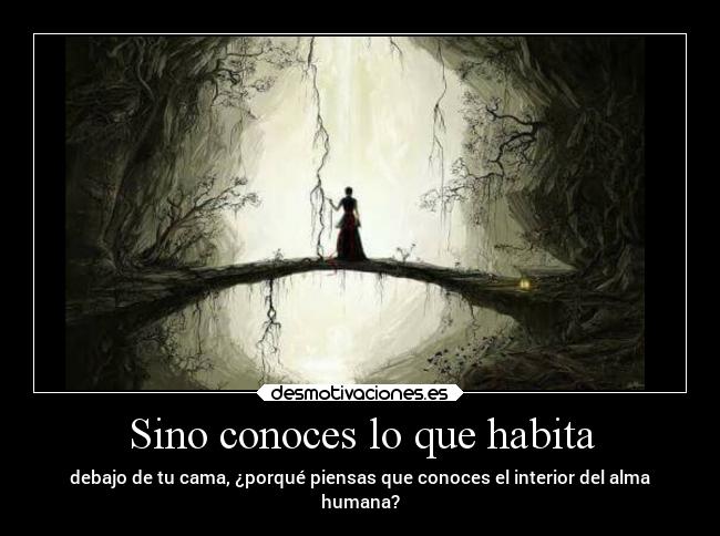 Sino conoces lo que habita - debajo de tu cama, ¿porqué piensas que conoces el interior del alma
humana?