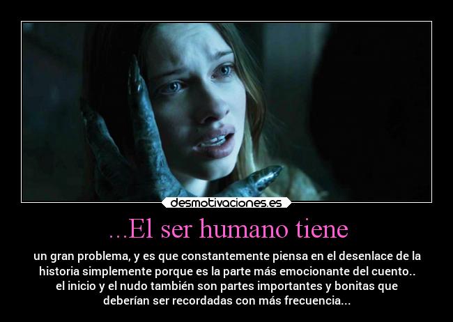 ...El ser humano tiene - un gran problema, y es que constantemente piensa en el desenlace de la
historia simplemente porque es la parte más emocionante del cuento..
el inicio y el nudo también son partes importantes y bonitas que
deberían ser recordadas con más frecuencia...