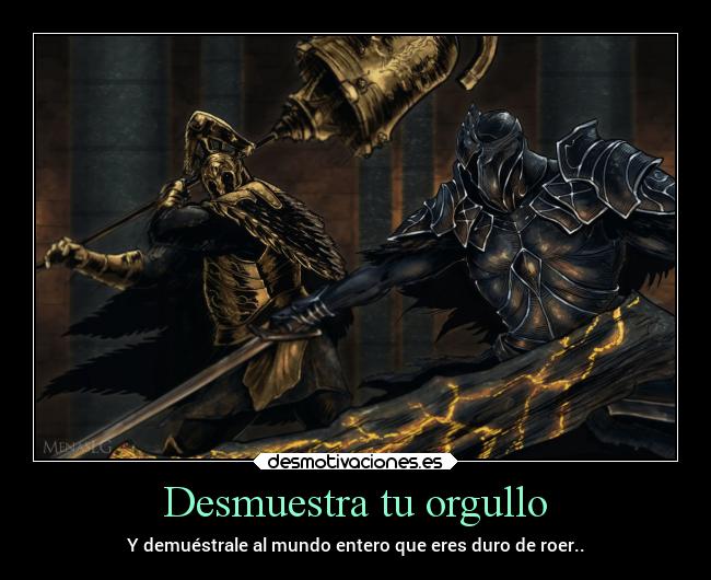 Desmuestra tu orgullo - Y demuéstrale al mundo entero que eres duro de roer..