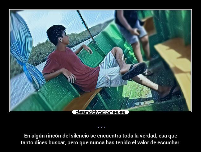 ... - En algún rincón del silencio se encuentra toda la verdad, esa que
tanto dices buscar, pero que nunca has tenido el valor de escuchar.