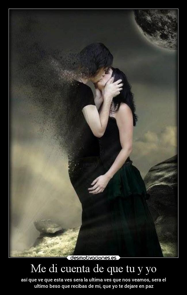 Me di cuenta de que tu y yo - así que ve que esta ves sera la ultima ves que nos veamos, sera el
ultimo beso que recibas de mi, que yo te dejare en paz