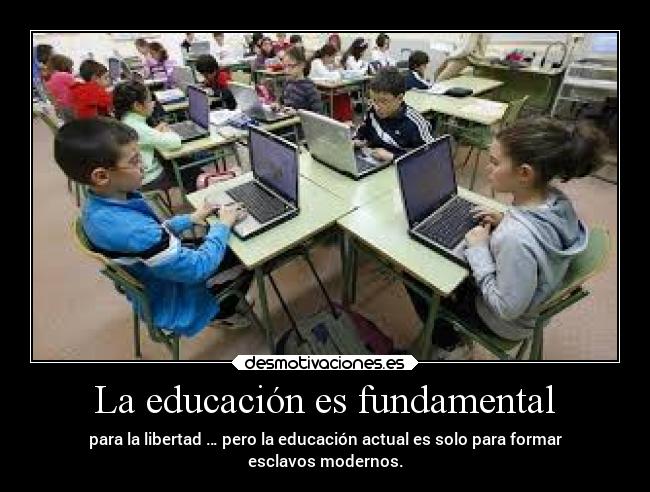 La educación es fundamental - para la libertad … pero la educación actual es solo para formar
esclavos modernos.