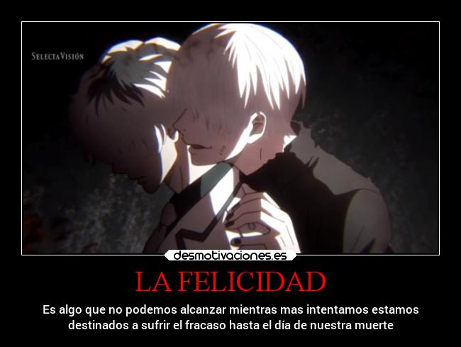 LA FELICIDAD - Es algo que no podemos alcanzar mientras mas intentamos estamos
destinados a sufrir el fracaso hasta el día de nuestra muerte