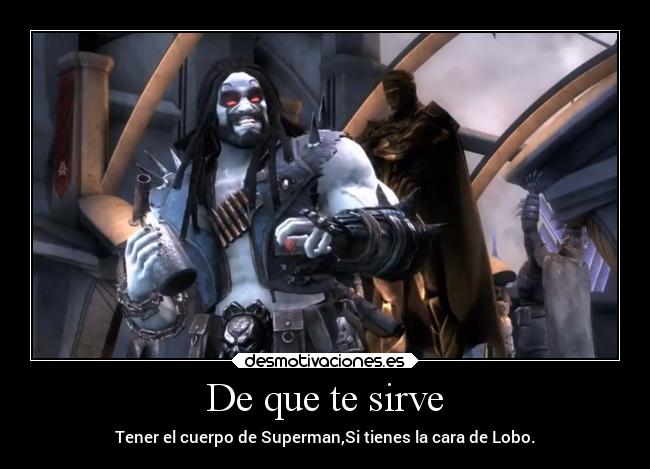 De que te sirve - Tener el cuerpo de Superman,Si tienes la cara de Lobo.