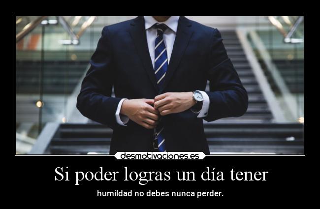 Si poder logras un día tener - humildad no debes nunca perder.
