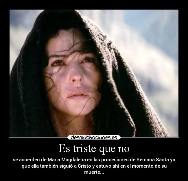 Es triste que no - se acuerden de María Magdalena en las procesiones de Semana Santa ya
que ella también siguió a Cristo y estuvo ahí en el momento de su
muerte...