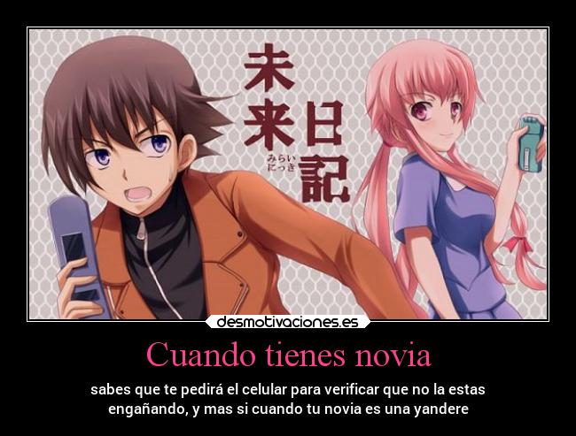 Cuando tienes novia - sabes que te pedirá el celular para verificar que no la estas
engañando, y mas si cuando tu novia es una yandere