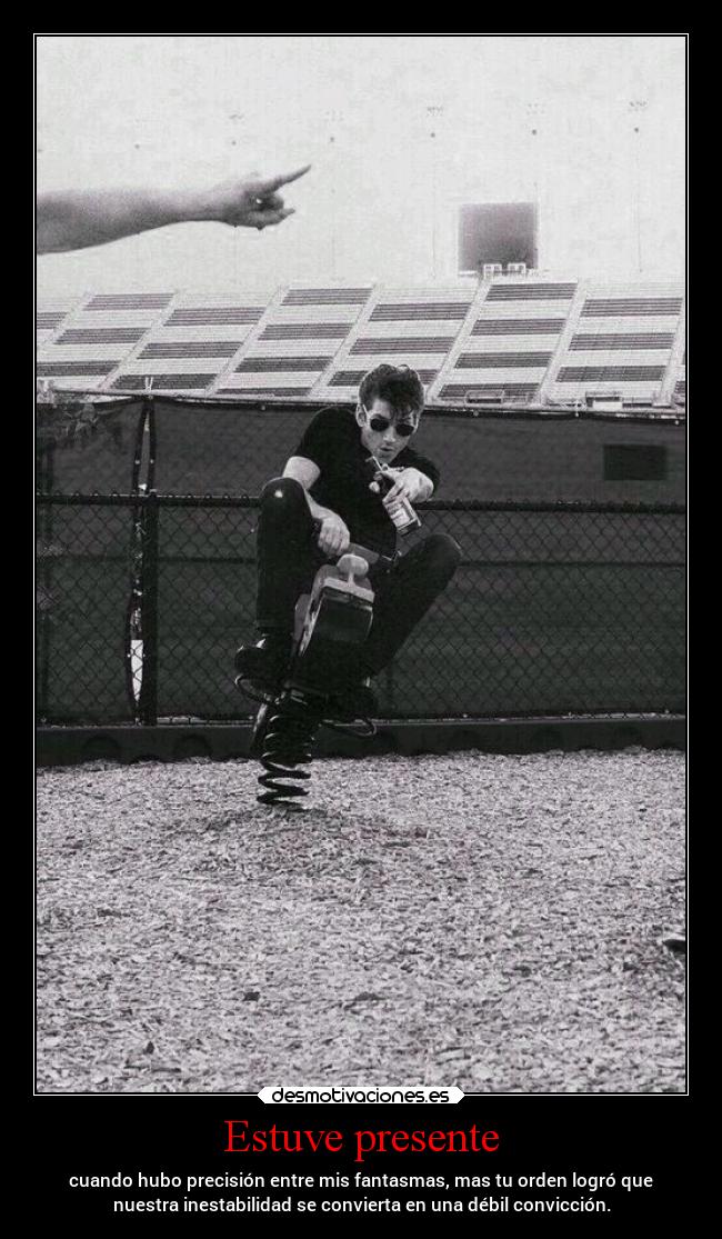 Estuve presente - cuando hubo precisión entre mis fantasmas, mas tu orden logró que
nuestra inestabilidad se convierta en una débil convicción.