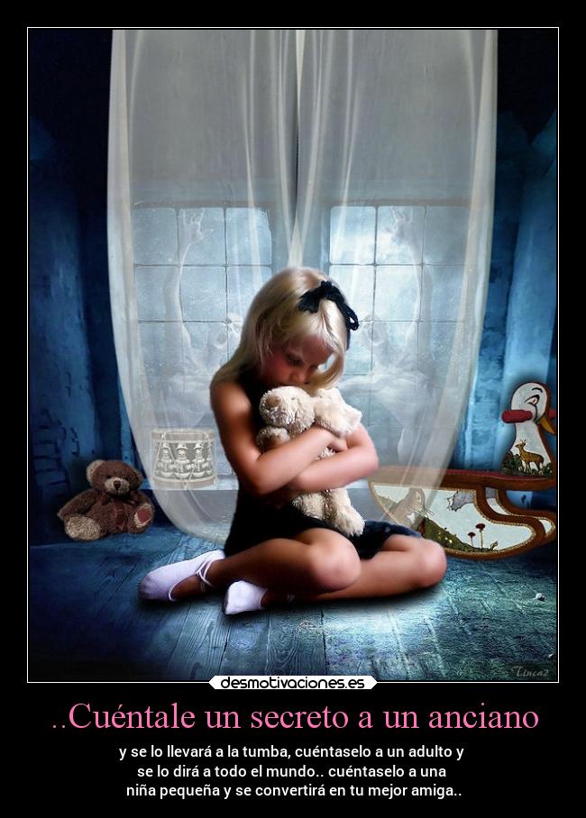 ..Cuéntale un secreto a un anciano - y se lo llevará a la tumba, cuéntaselo a un adulto y 
se lo dirá a todo el mundo.. cuéntaselo a una 
niña pequeña y se convertirá en tu mejor amiga..