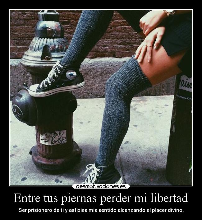 Entre tus piernas perder mi libertad - 