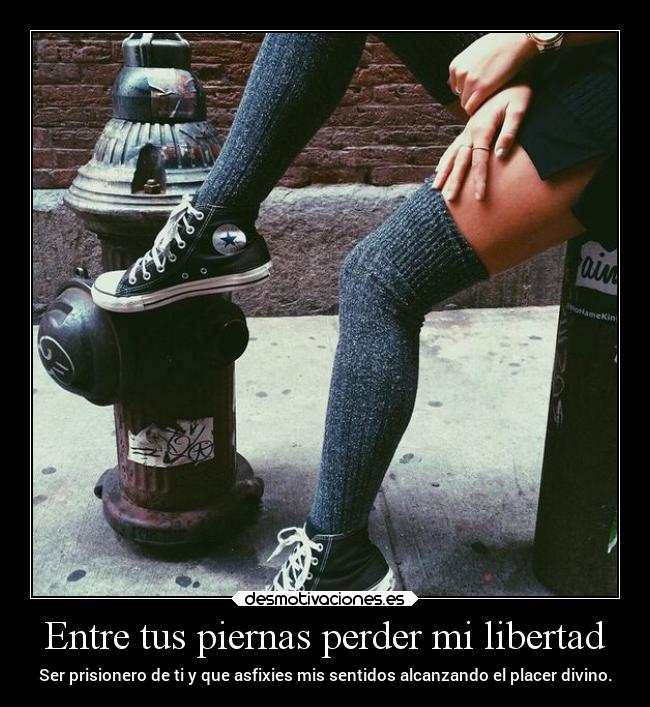 Entre tus piernas perder mi libertad - Ser prisionero de ti y que asfixies mis sentidos alcanzando el placer divino.