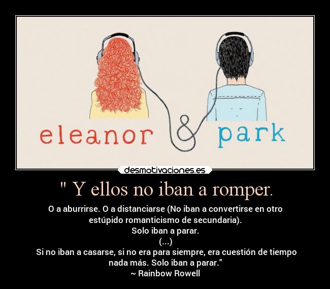  Y ellos no iban a romper. - O a aburrirse. O a distanciarse (No iban a convertirse en otro
estúpido romanticismo de secundaria).
Solo iban a parar.
(...)
 Si no iban a casarse, si no era para siempre, era cuestión de tiempo
nada más. Solo iban a parar.
~ Rainbow Rowell